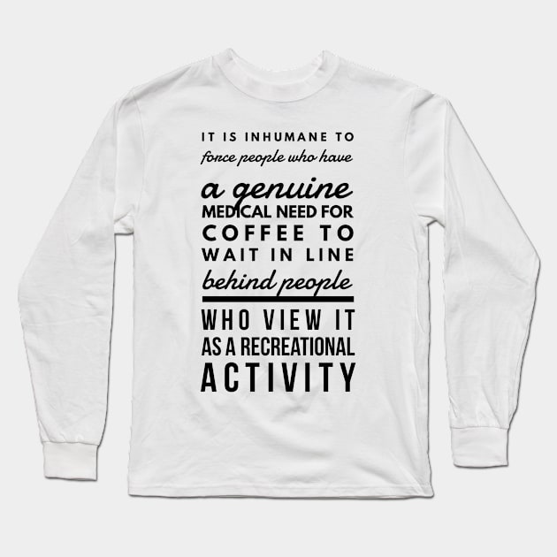 It is inhumane to force people who have a genuine medical need for coffee to wait in line behind people who view it as a recreational activity Long Sleeve T-Shirt by GMAT